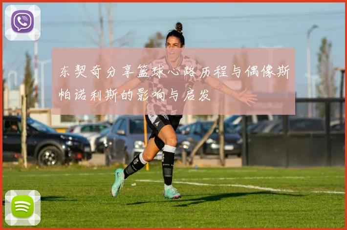 东契奇分享篮球心路历程与偶像斯帕诺利斯的影响与启发