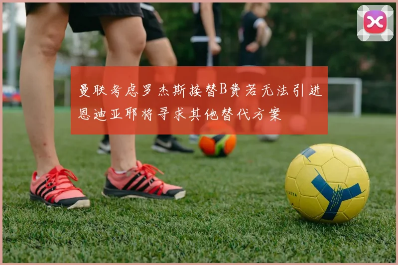 曼联考虑罗杰斯接替B费若无法引进恩迪亚耶将寻求其他替代方案