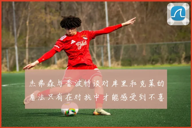 杰弗森与香波特谈对库里和克莱的看法只有在对抗中才能感受到不喜欢