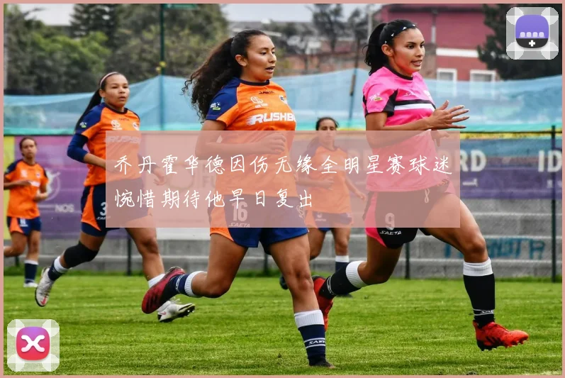 乔丹霍华德因伤无缘全明星赛球迷惋惜期待他早日复出