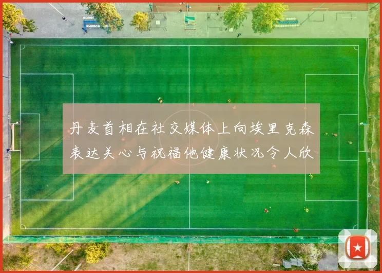 丹麦首相在社交媒体上向埃里克森表达关心与祝福他健康状况令人欣慰