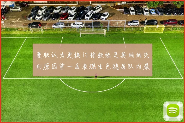 曼联认为更换门将教练是奥纳纳失利原因曾一度表现出色稳居队内最佳