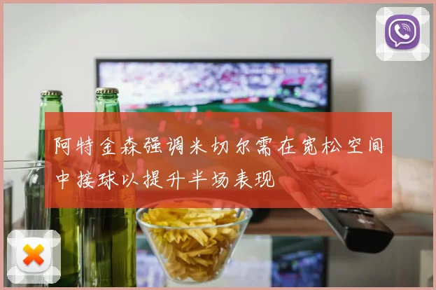 阿特金森强调米切尔需在宽松空间中接球以提升半场表现