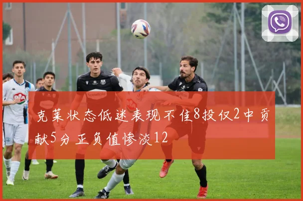 克莱状态低迷表现不佳8投仅2中贡献5分正负值惨淡12