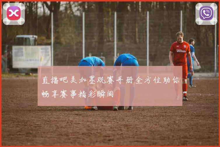 直播吧美加墨观赛手册全方位助你畅享赛事精彩瞬间