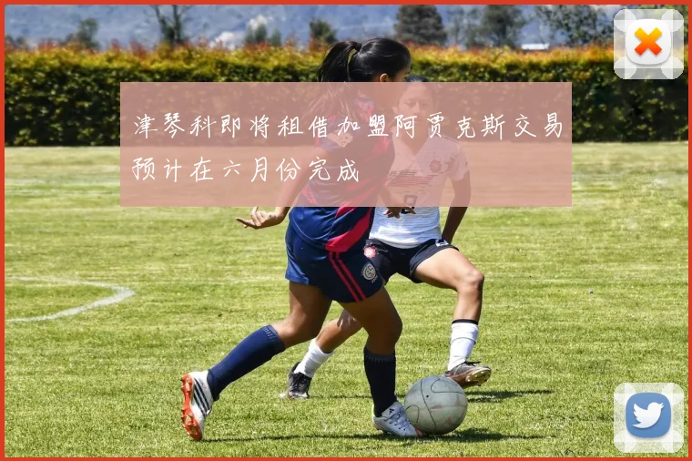 津琴科即将租借加盟阿贾克斯交易预计在六月份完成