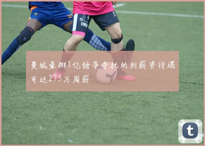 曼城豪掷1亿镑争夺托纳利薪资待遇可达275万周薪