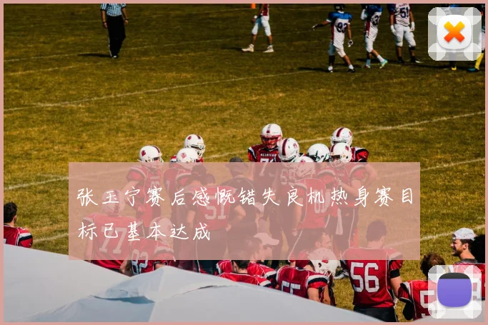 张玉宁赛后感慨错失良机热身赛目标已基本达成
