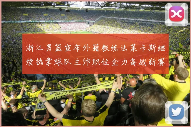 浙江男篮宣布外籍教练法莱卡斯继续执掌球队主帅职位全力备战新赛季
