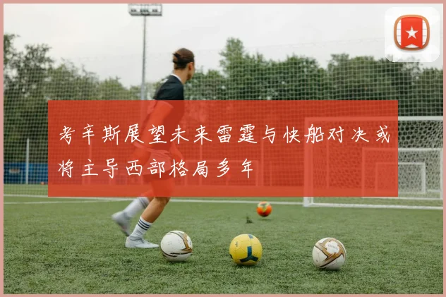 考辛斯展望未来雷霆与快船对决或将主导西部格局多年