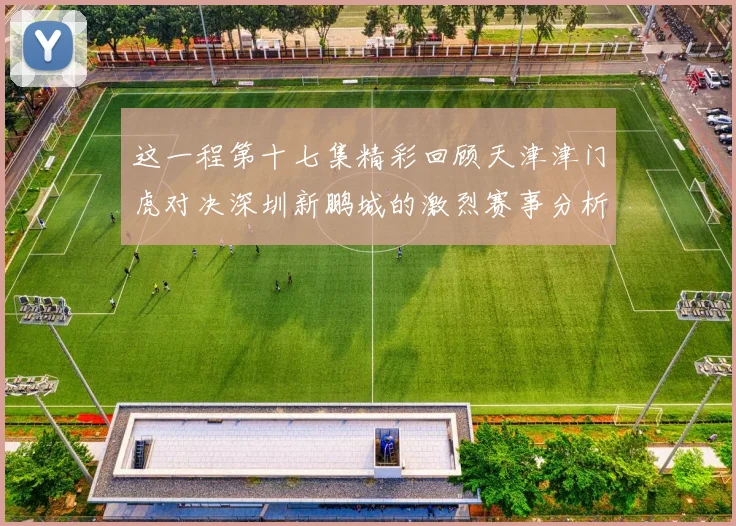这一程第十七集精彩回顾天津津门虎对决深圳新鹏城的激烈赛事分析与亮点解读