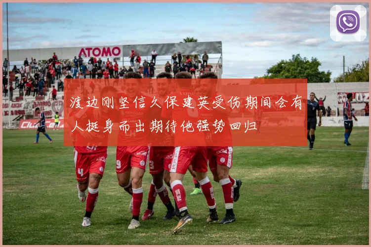 渡边刚坚信久保建英受伤期间会有人挺身而出期待他强势回归