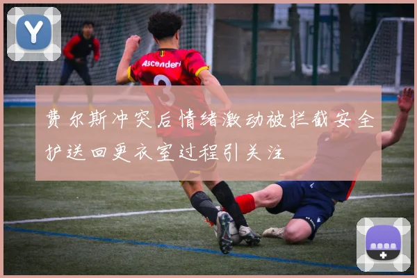 费尔斯冲突后情绪激动被拦截安全护送回更衣室过程引关注