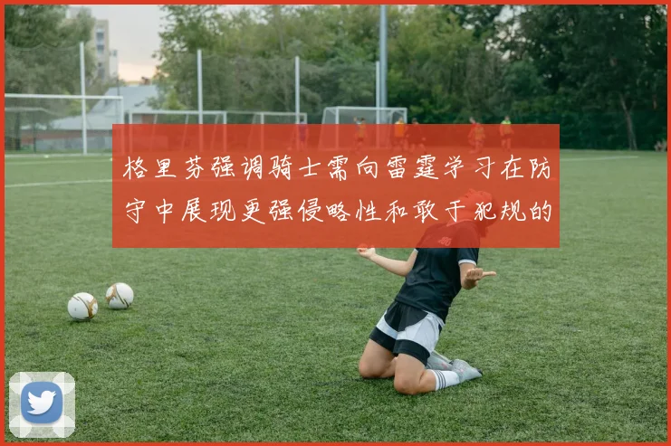 格里芬强调骑士需向雷霆学习在防守中展现更强侵略性和敢于犯规的态度