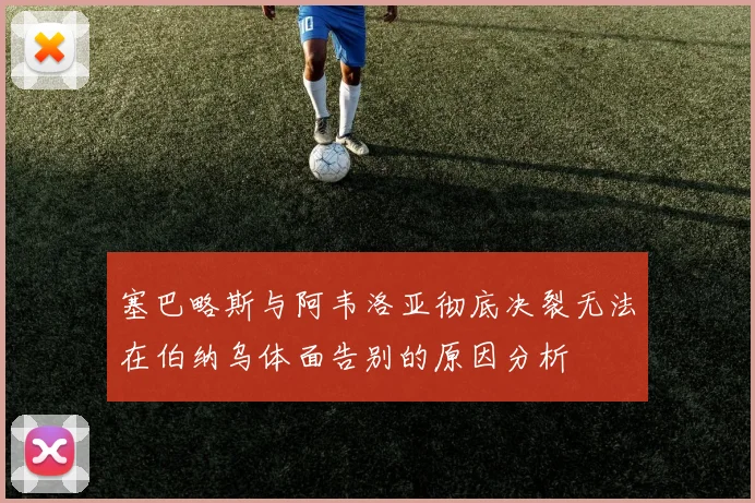 塞巴略斯与阿韦洛亚彻底决裂无法在伯纳乌体面告别的原因分析