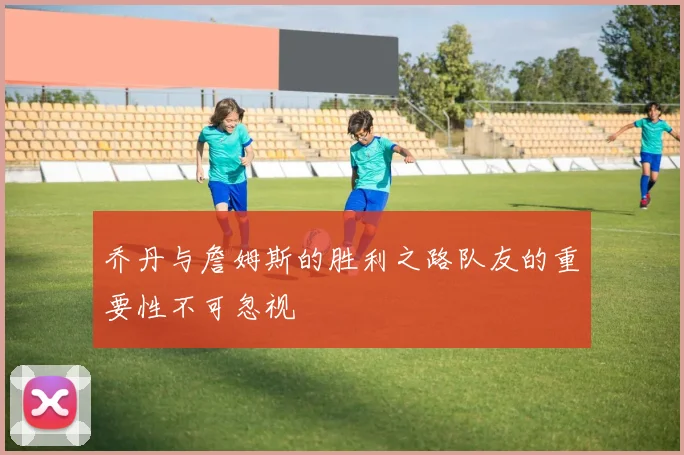 乔丹与詹姆斯的胜利之路队友的重要性不可忽视