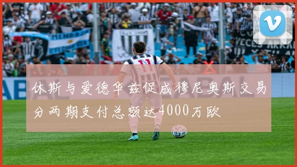 休斯与爱德华兹促成穆尼奥斯交易分两期支付总额达4000万欧