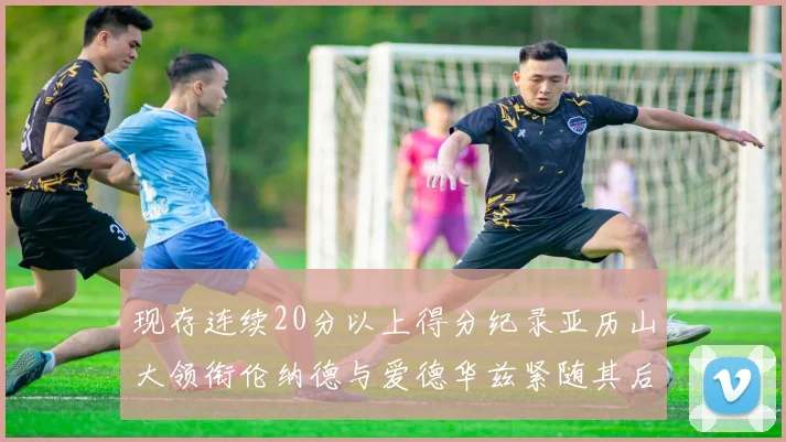 现存连续20分以上得分纪录亚历山大领衔伦纳德与爱德华兹紧随其后
