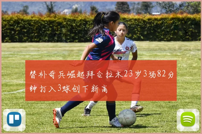 替补奇兵崛起拜合拉木23岁3场82分钟打入3球创下新高