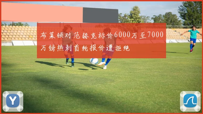 布莱顿对范赫克标价6000万至7000万镑热刺首轮报价遭拒绝