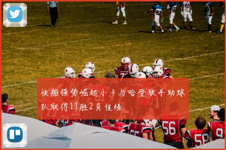 快船强势崛起小卡与哈登联手助球队取得11胜2负佳绩