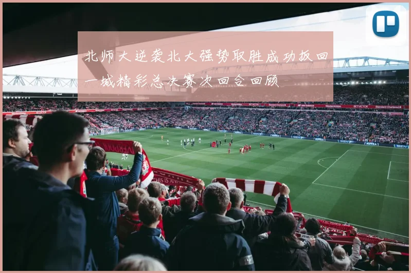 北师大逆袭北大强势取胜成功扳回一城精彩总决赛次回合回顾