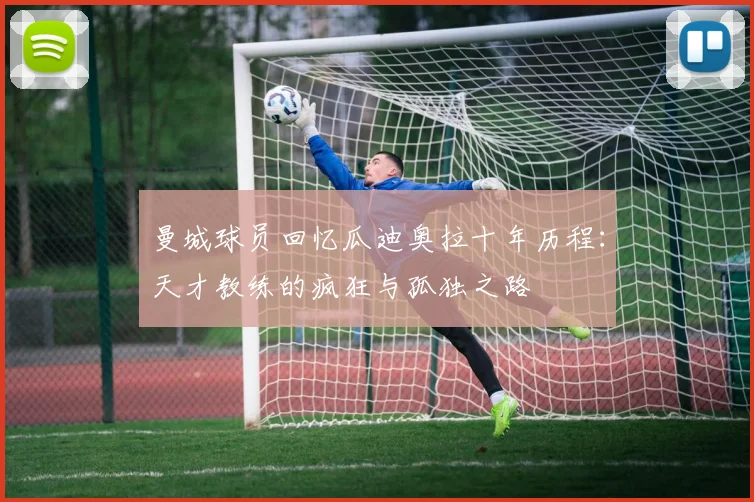 曼城球员回忆瓜迪奥拉十年历程：天才教练的疯狂与孤独之路