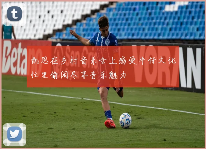 凯恩在乡村音乐会上感受牛仔文化忙里偷闲尽享音乐魅力