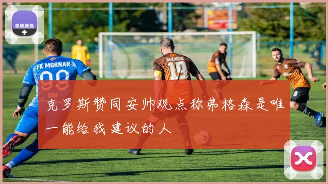 克罗斯赞同安帅观点称弗格森是唯一能给我建议的人